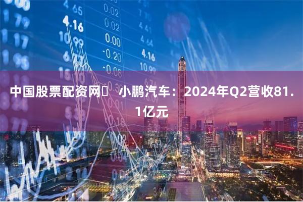 中国股票配资网	 小鹏汽车：2024年Q2营收81.1亿元