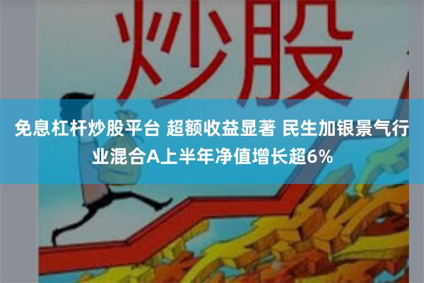 免息杠杆炒股平台 超额收益显著 民生加银景气行业混合A上半年