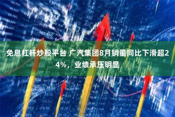 免息杠杆炒股平台 广汽集团8月销量同比下滑超24%，业绩承压