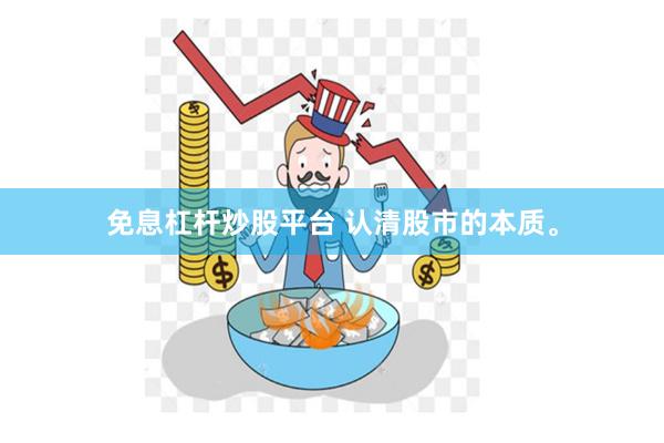 免息杠杆炒股平台 认清股市的本质。