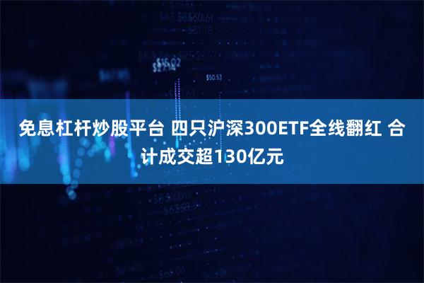 免息杠杆炒股平台 四只沪深300ETF全线翻红 合计成交