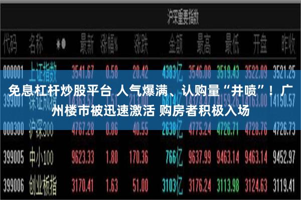 免息杠杆炒股平台 人气爆满、认购量“井喷”！广州楼市被迅速激活 购房者积极入场