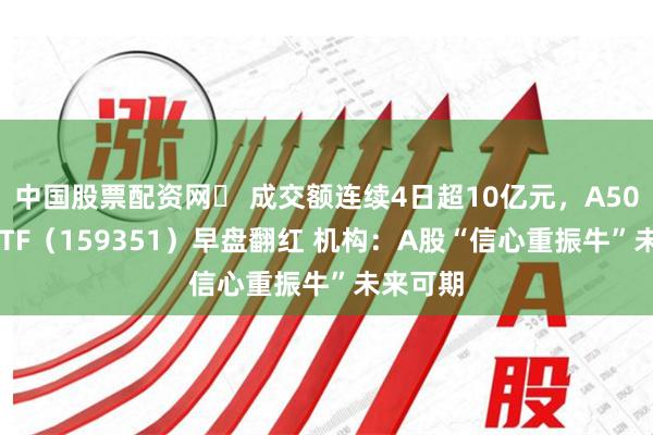 中国股票配资网	 成交额连续4日超10亿元，A500指数ETF（159351）早盘翻红 机构：A股“信心重振牛”未来可期