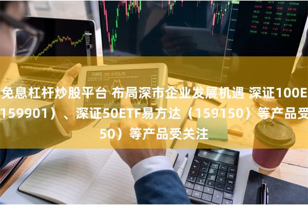 免息杠杆炒股平台 布局深市企业发展机遇 深证100ETF