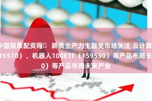 中国股票配资网	 新质生产力主题受市场关注 云计算ETF