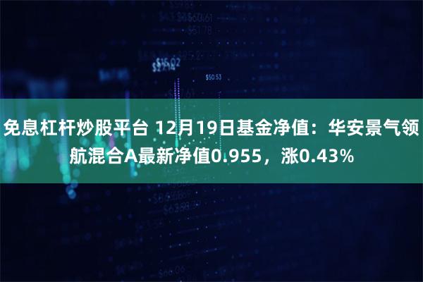 免息杠杆炒股平台 12月19日基金净值：华安景气领航混合A最新净值0.955，涨0.43%