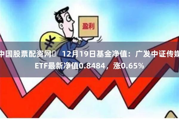 中国股票配资网	 12月19日基金净值：广发中证传媒ETF最新净值0.8484，涨0.65%