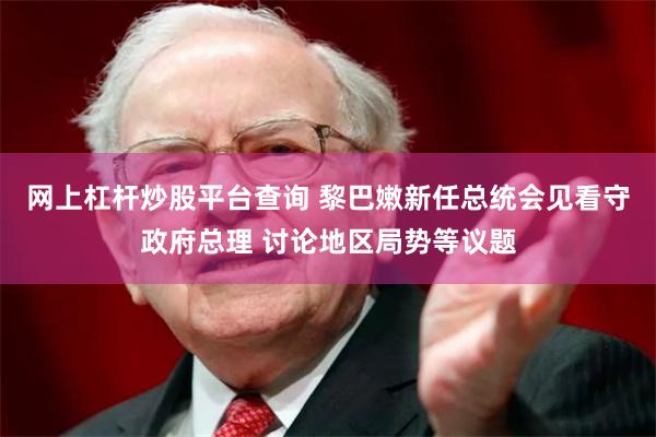 网上杠杆炒股平台查询 黎巴嫩新任总统会见看守政府总理 讨论地区局势等议题