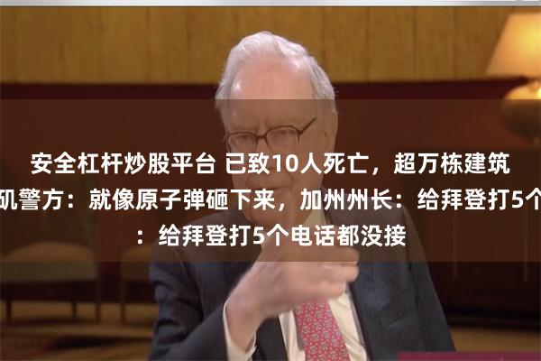 安全杠杆炒股平台 已致10人死亡，超万栋建筑被毁！洛杉矶警方：就像原子弹砸下来，加州州长：给拜登打5个电话都没接