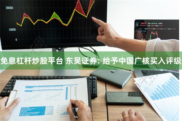 免息杠杆炒股平台 东吴证券: 给予中国广核买入评级