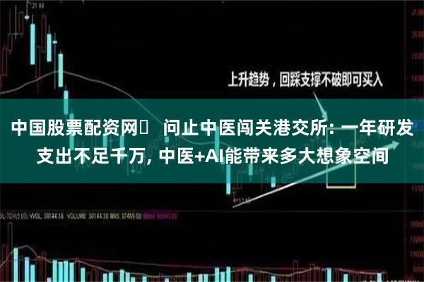 中国股票配资网	 问止中医闯关港交所: 一年研发支出不足千万, 中医+AI能带来多大想象空间