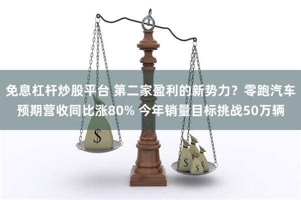 免息杠杆炒股平台 第二家盈利的新势力？零跑汽车预期营收同比涨80% 今年销量目标挑战50万辆