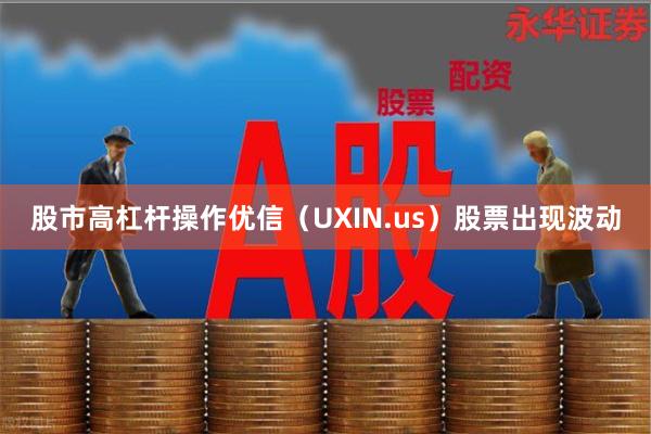 股市高杠杆操作优信（UXIN.us）股票出现波动