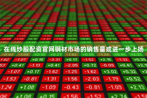 在线炒股配资官网钢材市场的销售量或进一步上扬