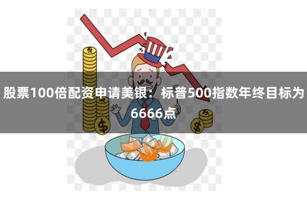 股票100倍配资申请美银：标普500指数年终目标为6666点