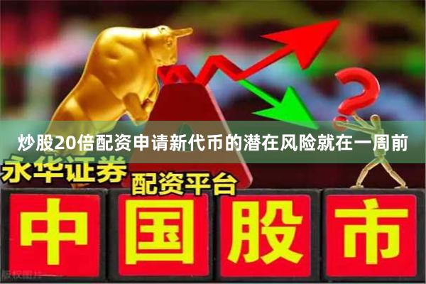 炒股20倍配资申请　　新代币的潜在风险　　就在一周前