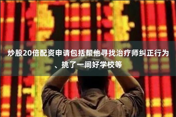 炒股20倍配资申请包括帮他寻找治疗师纠正行为、挑了一间好学校等