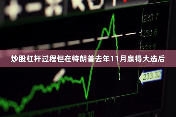 炒股杠杆过程　　但在特朗普去年11月赢得大选后