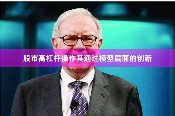 股市高杠杆操作其通过模型层面的创新