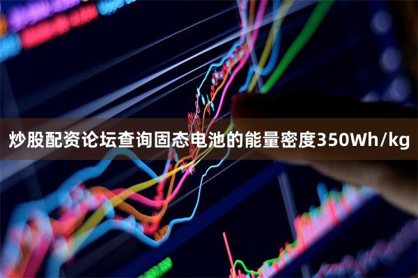 炒股配资论坛查询固态电池的能量密度350Wh/kg
