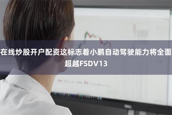 在线炒股开户配资这标志着小鹏自动驾驶能力将全面超越FSDV13