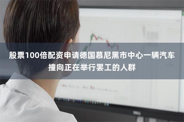 股票100倍配资申请德国慕尼黑市中心一辆汽车撞向正在举行罢工的人群