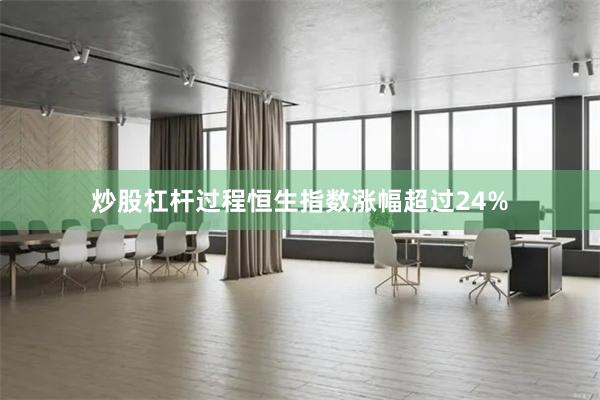 炒股杠杆过程恒生指数涨幅超过24%