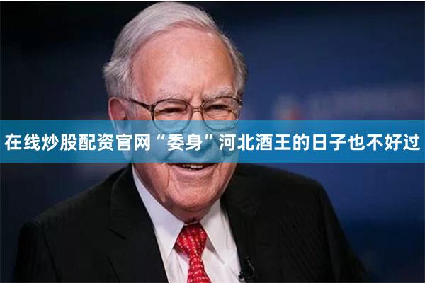 在线炒股配资官网“委身”河北酒王的日子也不好过