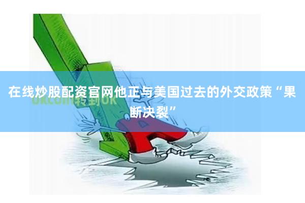 在线炒股配资官网他正与美国过去的外交政策“果断决裂”