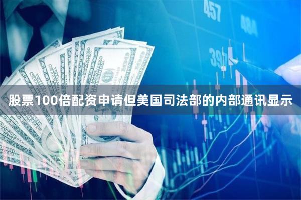 股票100倍配资申请　　但美国司法部的内部通讯显示
