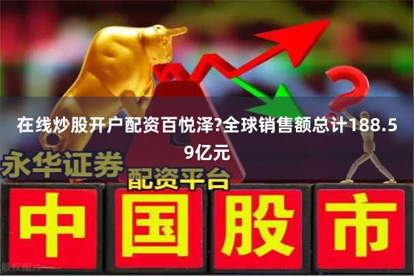 在线炒股开户配资百悦泽?全球销售额总计188.59亿元