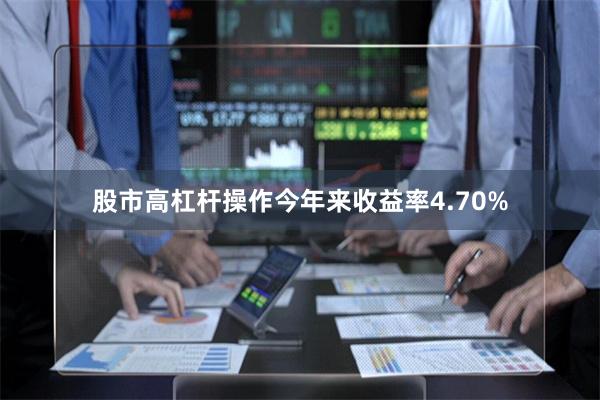 股市高杠杆操作今年来收益率4.70%
