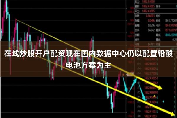 在线炒股开户配资现在国内数据中心仍以配置铅酸电池方案为主