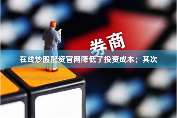 在线炒股配资官网降低了投资成本；其次