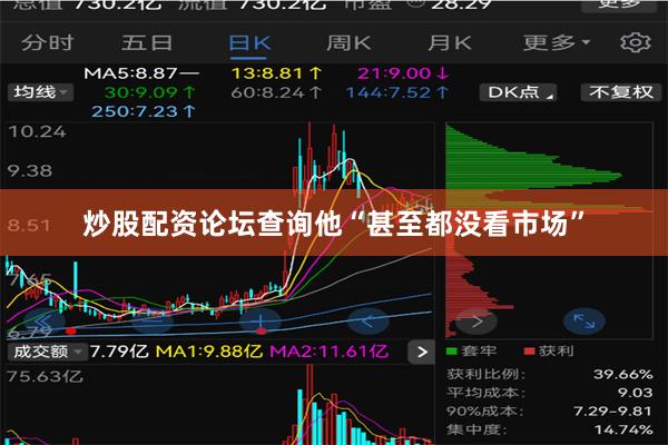 炒股配资论坛查询他“甚至都没看市场”