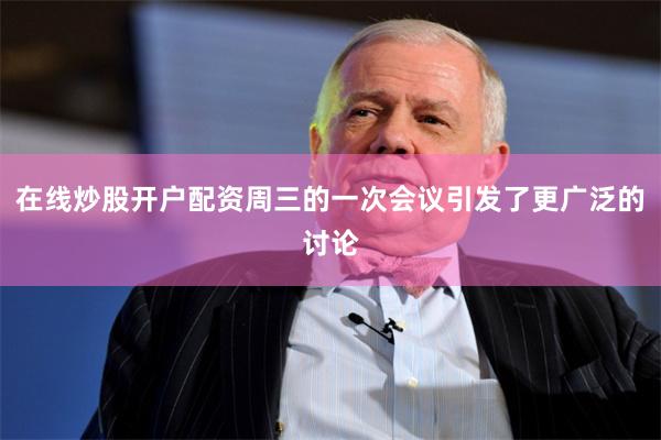 在线炒股开户配资周三的一次会议引发了更广泛的讨论