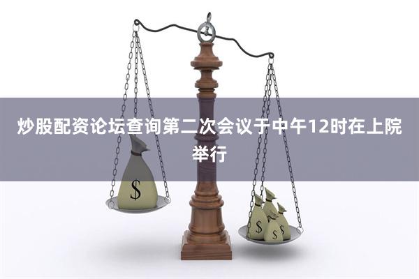 炒股配资论坛查询第二次会议于中午12时在上院举行