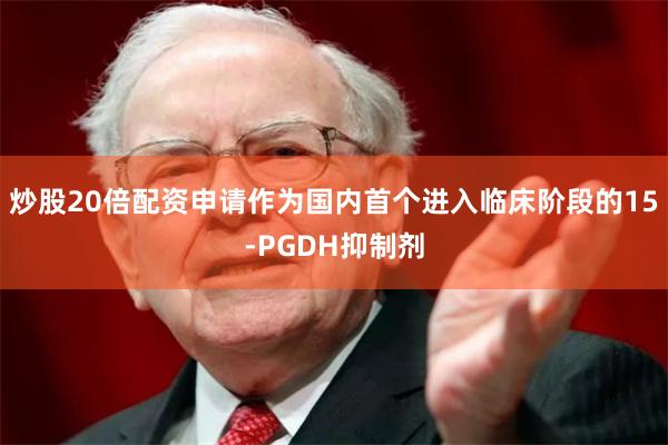 炒股20倍配资申请作为国内首个进入临床阶段的15-PGDH抑制剂
