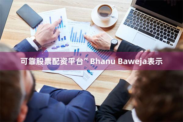 可靠股票配资平台”Bhanu Baweja表示