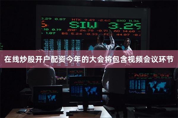 在线炒股开户配资　　今年的大会将包含视频会议环节