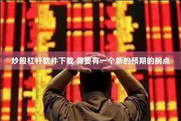 炒股杠杆软件下载 需要有一个新的预期的拐点
