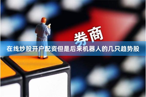 在线炒股开户配资但是后来机器人的几只趋势股