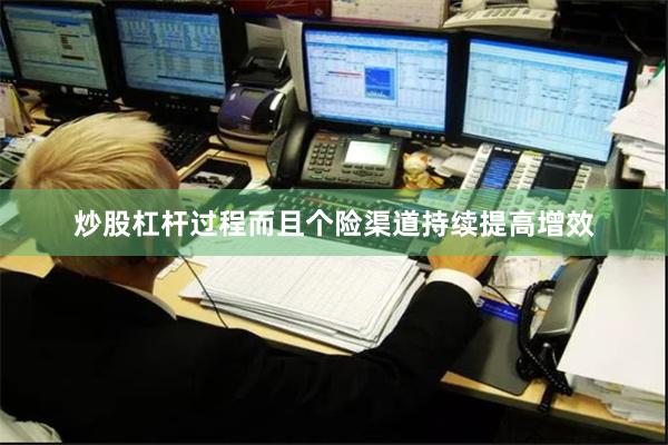 炒股杠杆过程而且个险渠道持续提高增效