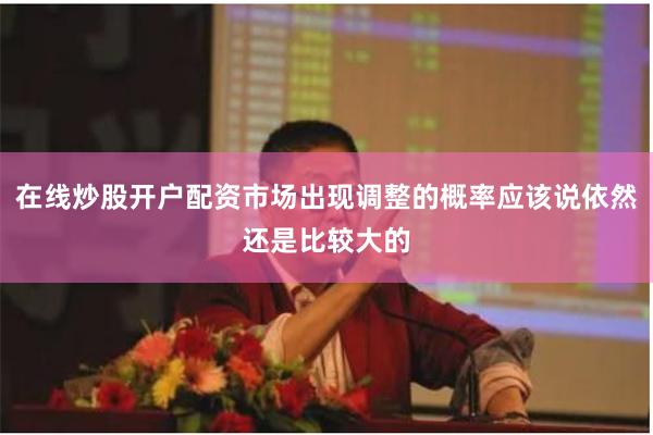 在线炒股开户配资市场出现调整的概率应该说依然还是比较大的