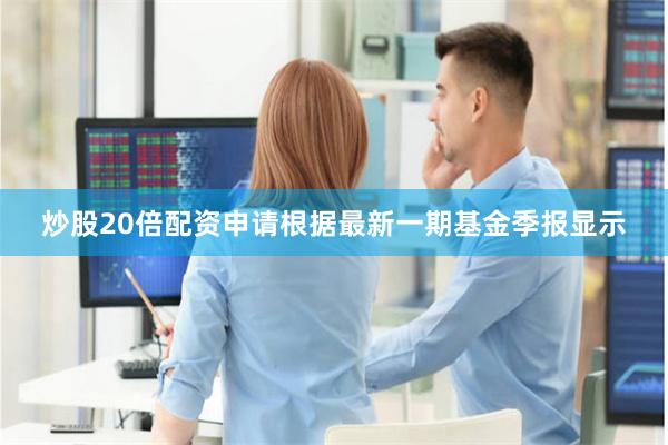 炒股20倍配资申请根据最新一期基金季报显示