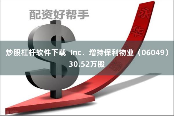 炒股杠杆软件下载  Inc.增持保利物业(06049)30.52万股