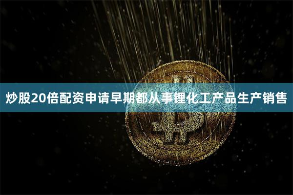 炒股20倍配资申请早期都从事锂化工产品生产销售