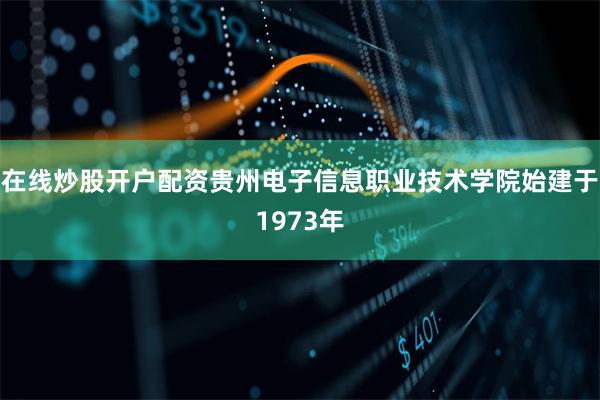 在线炒股开户配资贵州电子信息职业技术学院始建于1973年