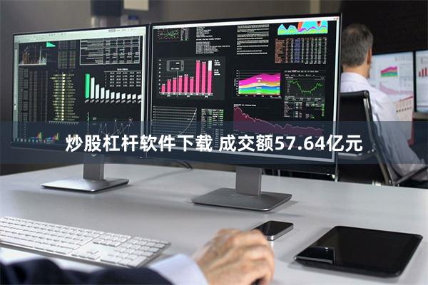 炒股杠杆软件下载 成交额57.64亿元