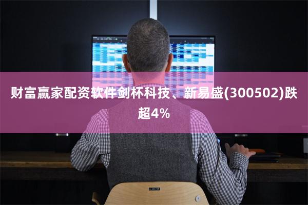 财富赢家配资软件剑杯科技、新易盛(300502)跌超4%